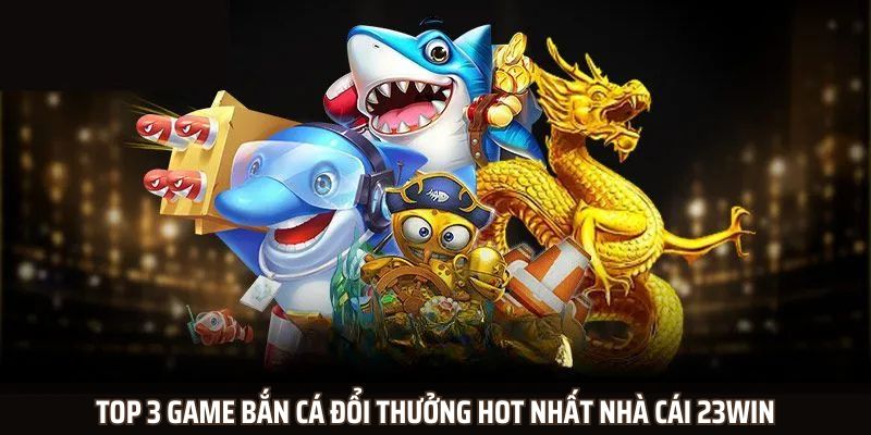 Top 3 game bắn cá đổi thưởng hot nhất nhà cái 23WIN Top 3 game bắn cá đổi thưởng hot nhất nhà cái 23WIN