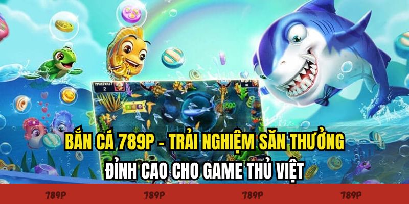 Bắn cá 789P trải nghiệm đỉnh cao